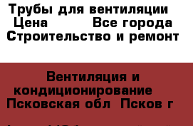 Трубы для вентиляции › Цена ­ 473 - Все города Строительство и ремонт » Вентиляция и кондиционирование   . Псковская обл.,Псков г.